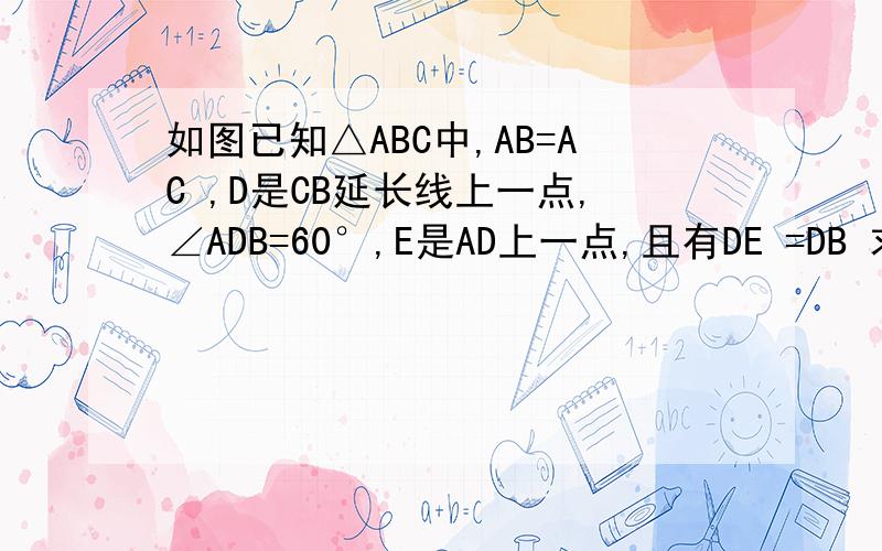 如图已知△ABC中,AB=AC ,D是CB延长线上一点,∠ADB=60°,E是AD上一点,且有DE =DB 求证AE=BE+BC