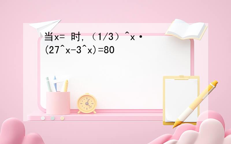 当x= 时,（1/3）^x·(27^x-3^x)=80