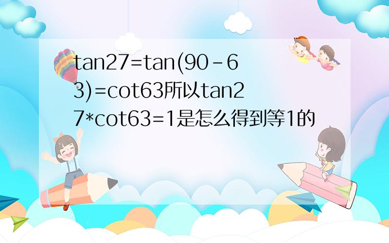 tan27=tan(90-63)=cot63所以tan27*cot63=1是怎么得到等1的