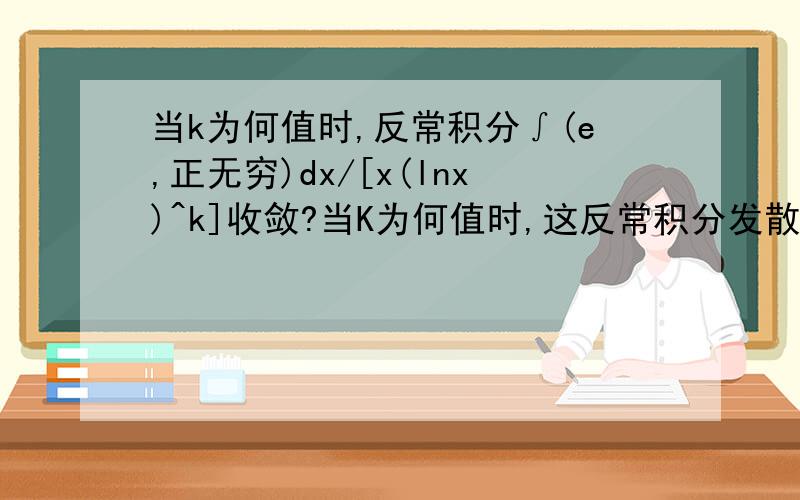 当k为何值时,反常积分∫(e,正无穷)dx/[x(lnx)^k]收敛?当K为何值时,这反常积分发散?