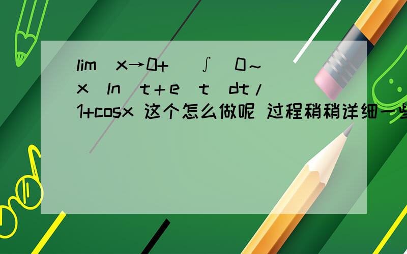 lim（x→0+） ∫（0～x）ln（t＋e^t）dt/1+cosx 这个怎么做呢 过程稍稍详细一些.