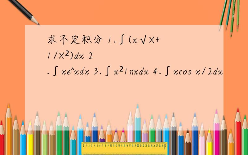 求不定积分 1.∫(x√X+1/X²)dx 2.∫xe^xdx 3.∫x²1nxdx 4.∫xcos x/2dx