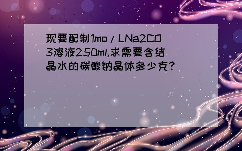 现要配制1mo/LNa2CO3溶液250ml,求需要含结晶水的碳酸钠晶体多少克?