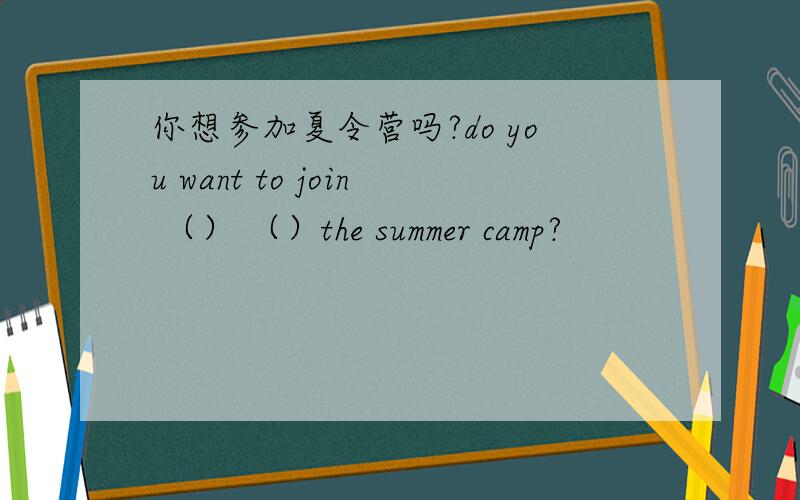 你想参加夏令营吗?do you want to join （） （）the summer camp?