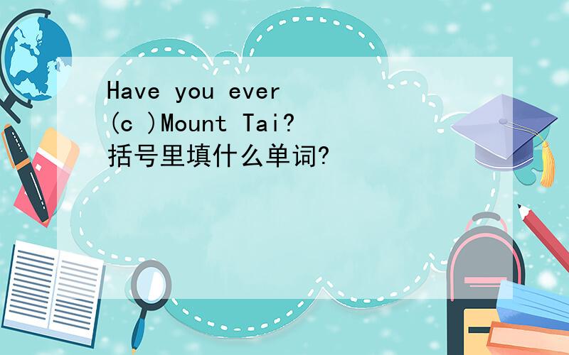 Have you ever (c )Mount Tai?括号里填什么单词?