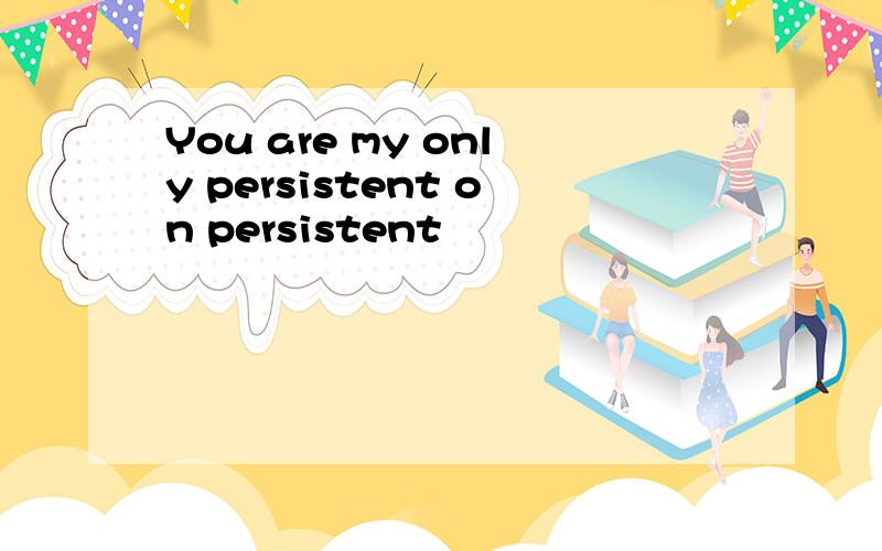 You are my only persistent on persistent