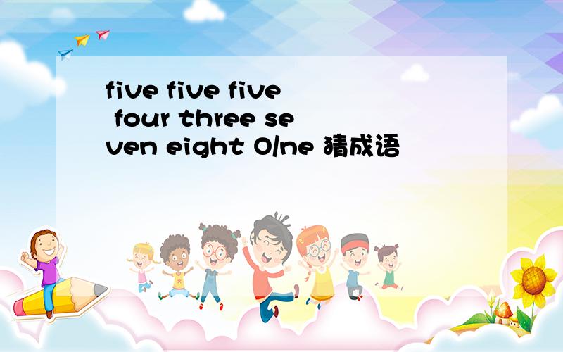 five five five four three seven eight O/ne 猜成语