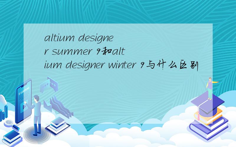 altium designer summer 9和altium designer winter 9与什么区别