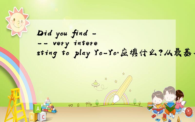 Did you find --- very interesting to play Yo-Yo.应填什么?从最基本的讲起,说好了给加分