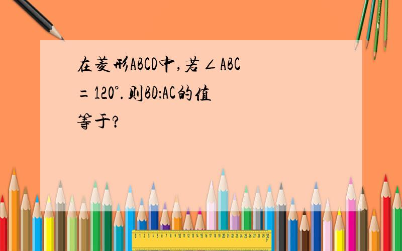 在菱形ABCD中,若∠ABC=120°.则BD：AC的值等于?