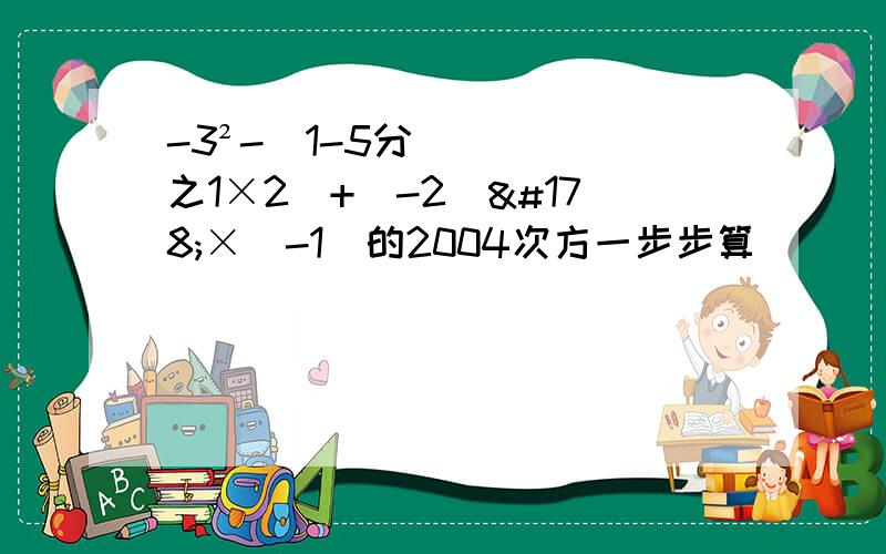 -3²-（1-5分之1×2）+（-2）²×（-1）的2004次方一步步算