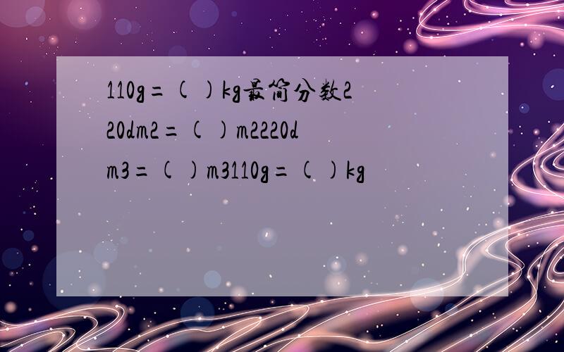 110g=()kg最简分数220dm2=()m2220dm3=()m3110g=()kg