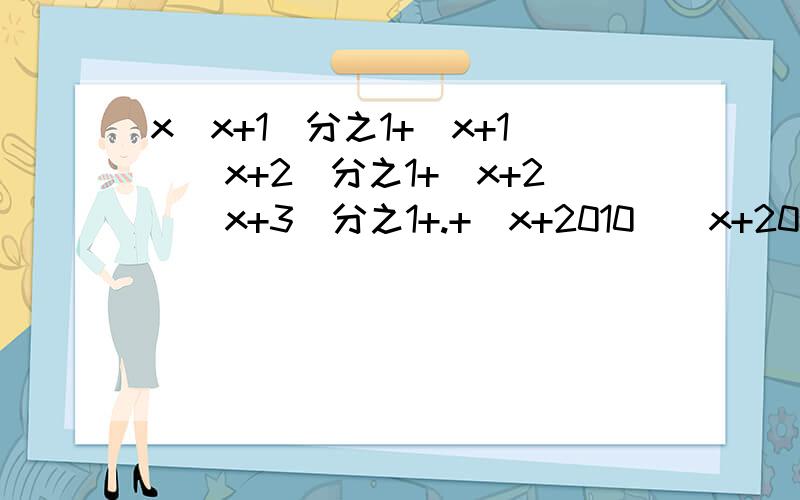 x(x+1)分之1+（x+1)(x+2)分之1+(x+2)(x+3)分之1+.+（x+2010)(x+2011)分之1 x=1