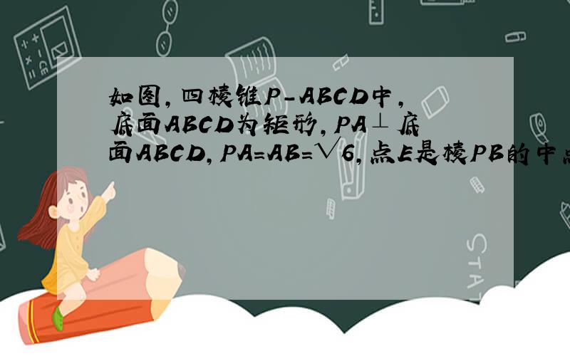 如图,四棱锥P-ABCD中,底面ABCD为矩形,PA⊥底面ABCD,PA=AB=√6,点E是棱PB的中点 求直线AD与平面PBC如图,四棱锥P-ABCD中,底面ABCD为矩形,PA⊥底面ABCD PA＝AB＝√6 点E是棱PB的中点 1 求直线AD与平面PBC的距