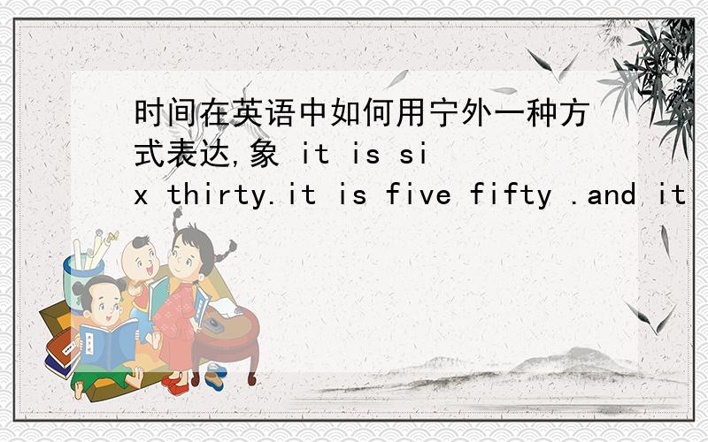 时间在英语中如何用宁外一种方式表达,象 it is six thirty.it is five fifty .and it is four foutyfive我要说四点一刻,五点半,九点四十五,不用类似于it is five thirty这种方式.
