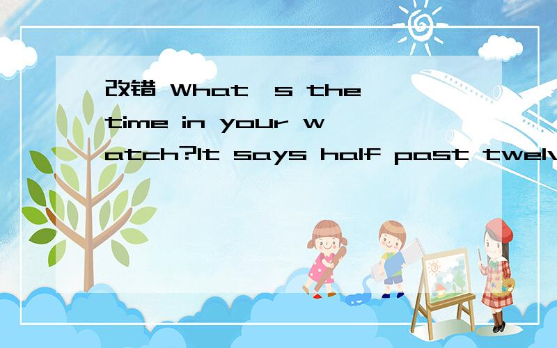 改错 What's the time in your watch?It says half past twelve.