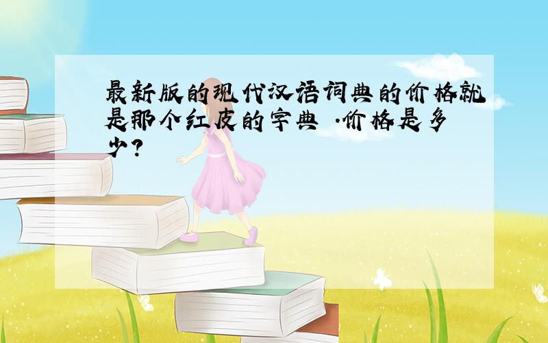 最新版的现代汉语词典的价格就是那个红皮的字典 .价格是多少?