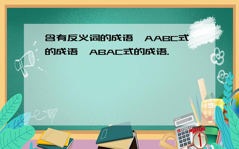 含有反义词的成语,AABC式的成语,ABAC式的成语.