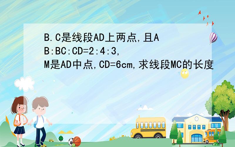 B.C是线段AD上两点,且AB:BC:CD=2:4:3,M是AD中点,CD=6cm,求线段MC的长度
