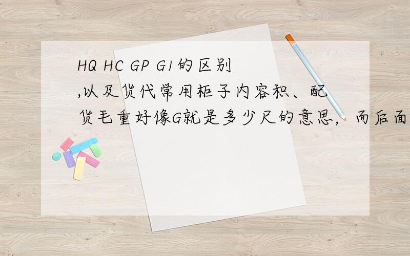 HQ HC GP G1的区别,以及货代常用柜子内容积、配货毛重好像G就是多少尺的意思，而后面的1一般是柜子的编号。