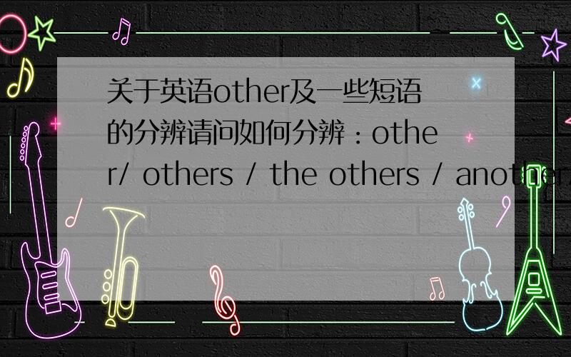 关于英语other及一些短语的分辨请问如何分辨：other/ others / the others / another/ the other/的用法