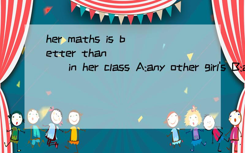 her maths is better than______in her class A:any other girl's B:any other girls' C:any girl'sD:the other girls