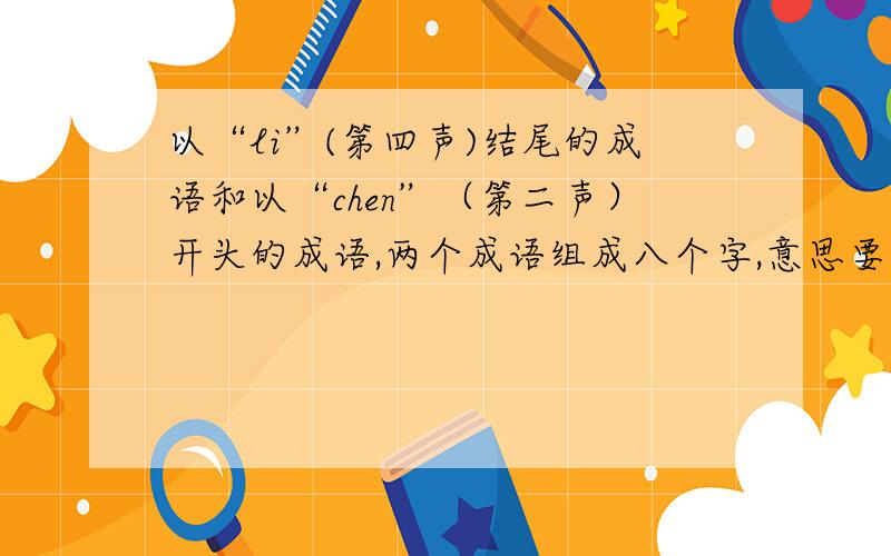 以“li”(第四声)结尾的成语和以“chen”（第二声）开头的成语,两个成语组成八个字,意思要通