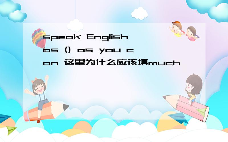 speak English as () as you can 这里为什么应该填much