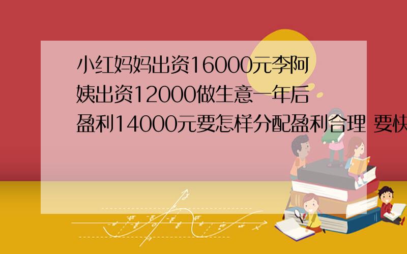 小红妈妈出资16000元李阿姨出资12000做生意一年后盈利14000元要怎样分配盈利合理 要快.