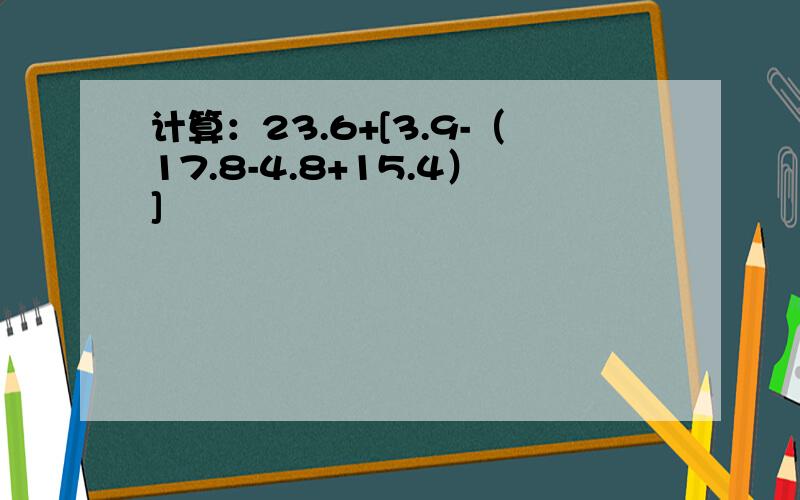 计算：23.6+[3.9-（17.8-4.8+15.4）]
