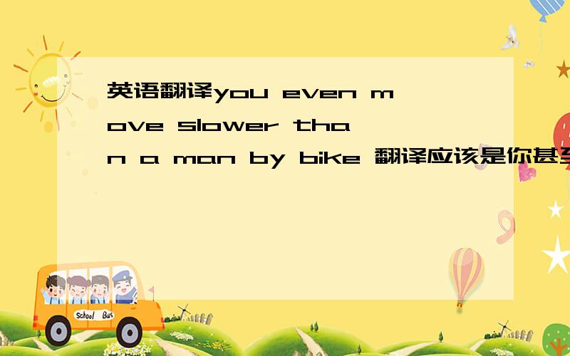 英语翻译you even move slower than a man by bike 翻译应该是你甚至比一个骑自行车的慢 还是 你骑自行车甚至比一个人慢请不要用翻译工具翻译谢谢