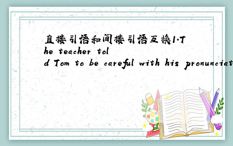 直接引语和间接引语互换1.The teacher told Tom to be careful with his pronunciation .1.The teacher told Tom to be careful with his pronunciation .The teacher____,