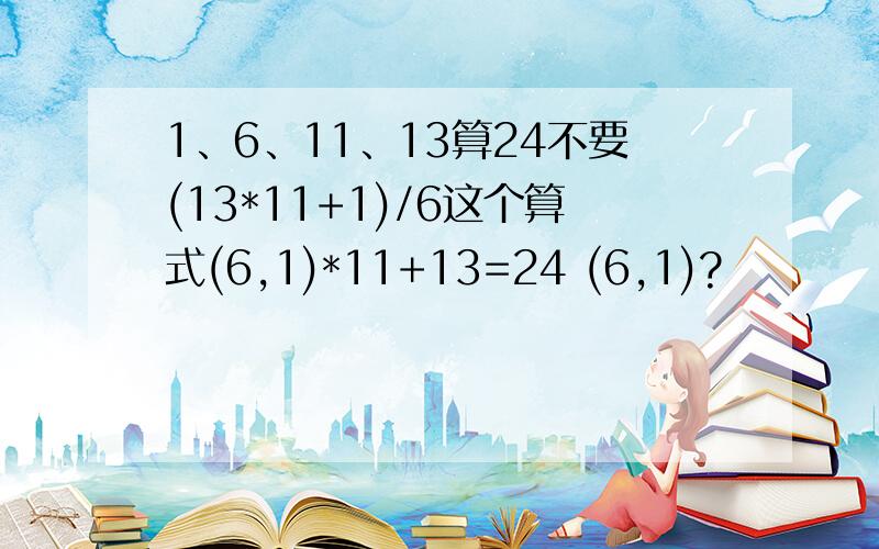 1、6、11、13算24不要(13*11+1)/6这个算式(6,1)*11+13=24 (6,1)?