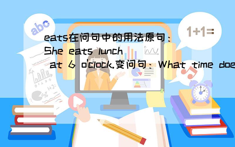 eats在问句中的用法原句：She eats lunch at 6 o'clock.变问句：What time does she ___ lunch?___处填什么,是eat还是eats?