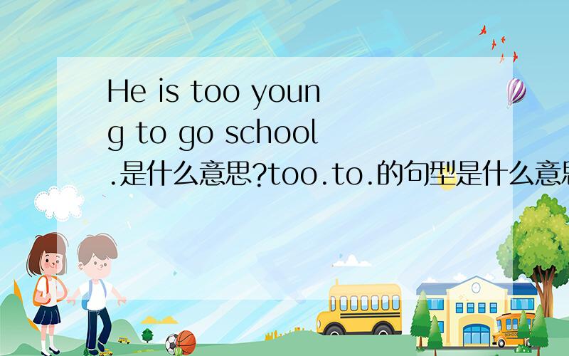 He is too young to go school.是什么意思?too.to.的句型是什么意思?