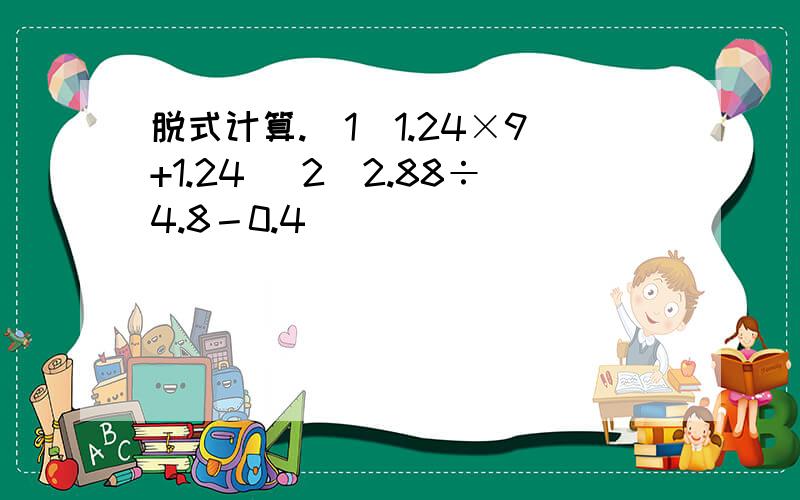 脱式计算.(1)1.24×9+1.24 (2)2.88÷4.8－0.4