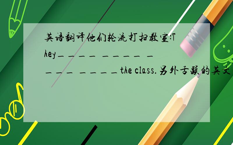 英语翻译他们轮流打扫教室:They____ ____ ____ ____the class.另外舌头的英文单词是什么?