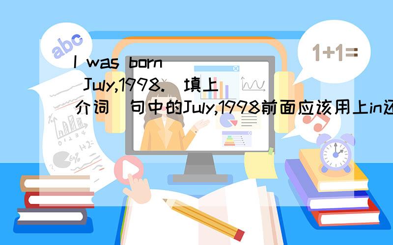 I was born ___ July,1998.(填上介词)句中的July,1998前面应该用上in还是on?
