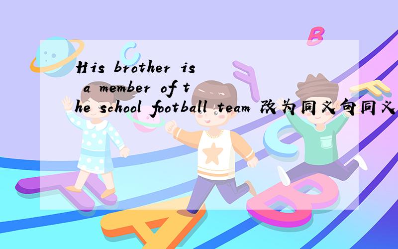 His brother is a member of the school football team 改为同义句同义句：His brother ____ ____ the school football team.