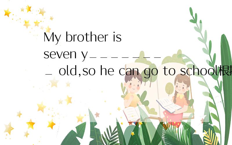 My brother is seven y________ old,so he can go to school根据单词开头字母,写出单词的完全形式