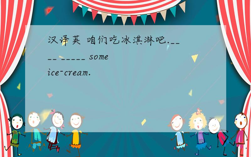 汉译英 咱们吃冰淇淋吧.____ _____ some ice-cream.