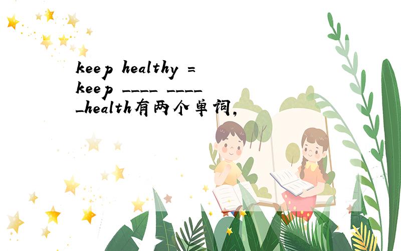 keep healthy =keep ____ _____health有两个单词,