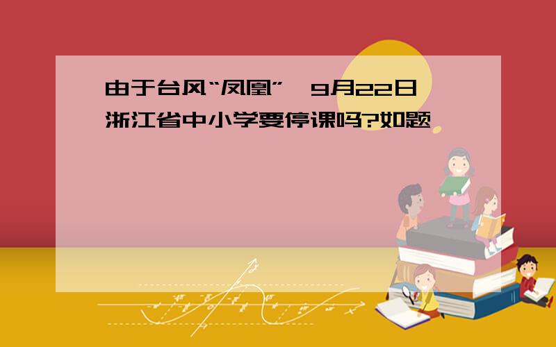 由于台风“凤凰”,9月22日浙江省中小学要停课吗?如题