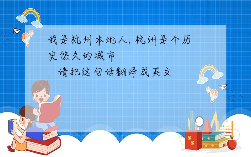 我是杭州本地人, 杭州是个历史悠久的城市           请把这句话翻译成英文