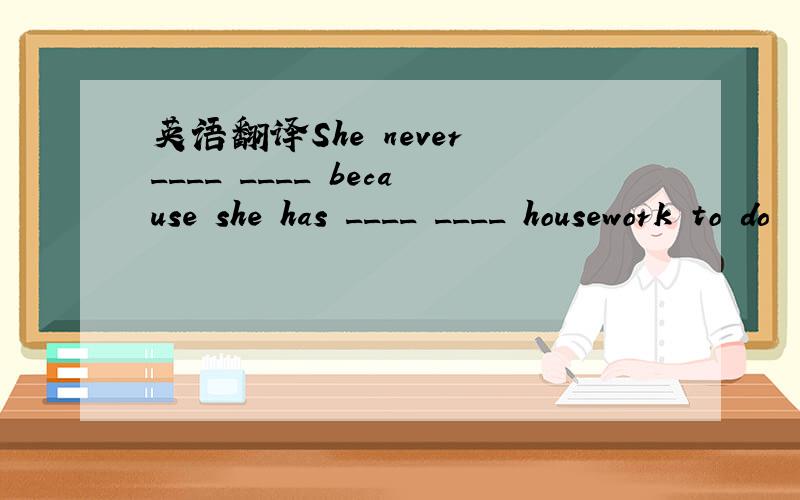 英语翻译She never ____ ____ because she has ____ ____ housework to do