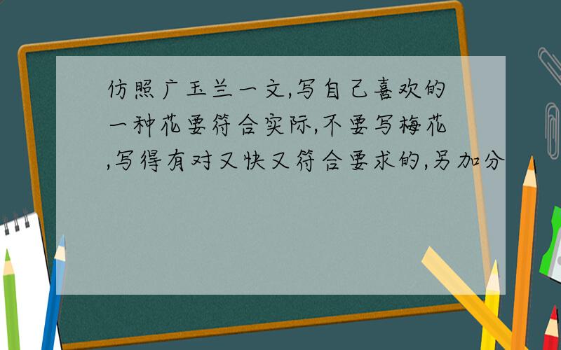 仿照广玉兰一文,写自己喜欢的一种花要符合实际,不要写梅花,写得有对又快又符合要求的,另加分