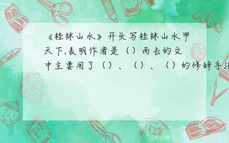 《桂林山水》开头写桂林山水甲天下,表明作者是（）而去的文中主要用了（）、（）、（）的修辞手法,写出了桂林山水的特点,表现了作者（）（）`