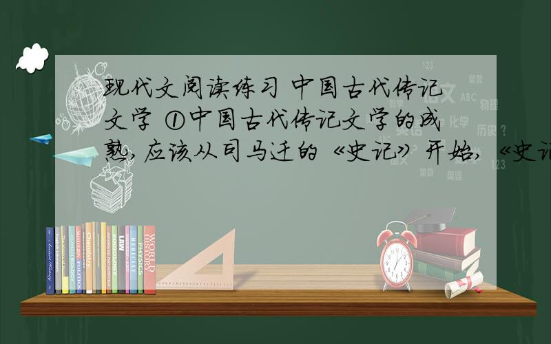 现代文阅读练习 中国古代传记文学 ①中国古代传记文学的成熟,应该从司马迁的《史记》开始,《史记》是我国古代第一部以人物为中心的伟大历史著作,同时也是我国古代第一部以人物为中