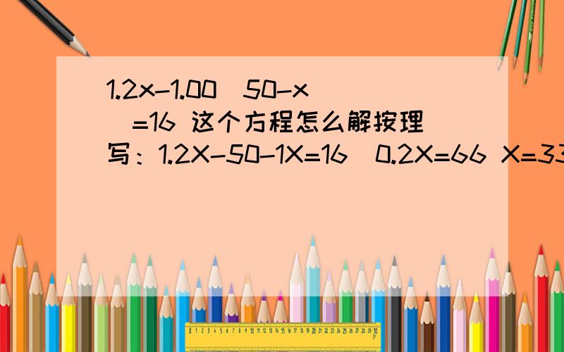 1.2x-1.00(50-x)=16 这个方程怎么解按理写：1.2X-50-1X=16  0.2X=66 X=330  无理由：1.2X-50+1X=16 ? 为什么是++?