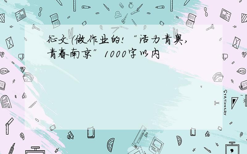 征文（做作业的!“活力青奥,青春南京”1000字以内